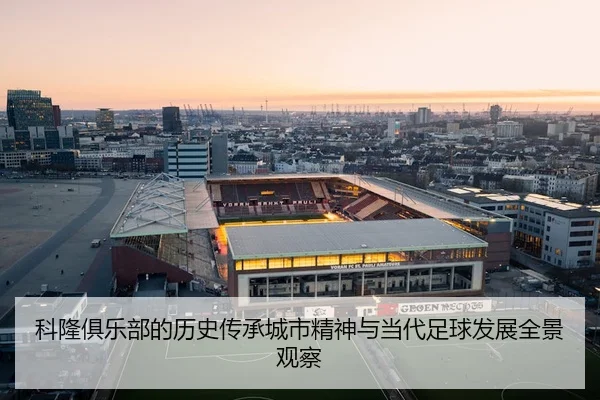 科隆俱乐部的历史传承城市精神与当代足球发展全景观察
