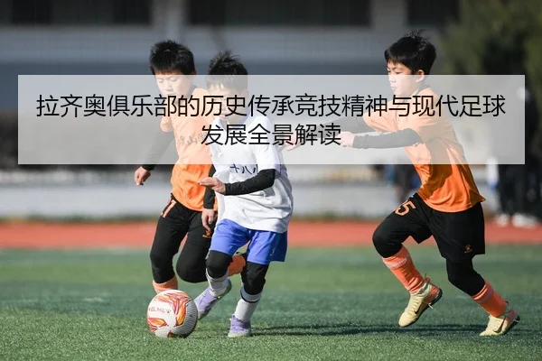 拉齐奥俱乐部的历史传承竞技精神与现代足球发展全景解读