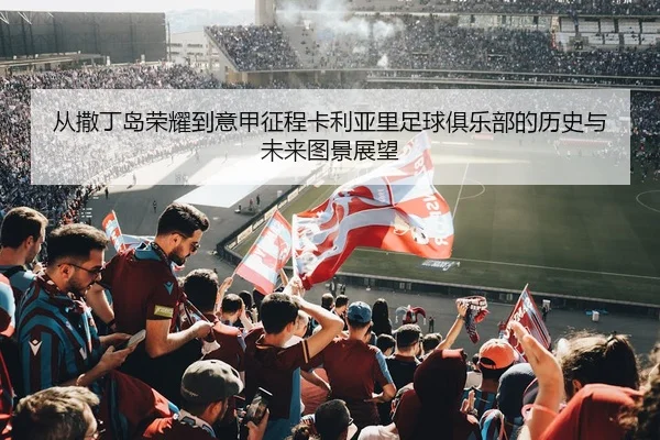 从撒丁岛荣耀到意甲征程卡利亚里足球俱乐部的历史与未来图景展望