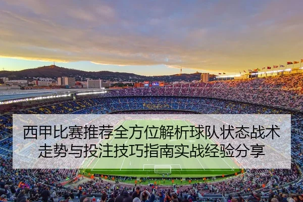 西甲比赛推荐全方位解析球队状态战术走势与投注技巧指南实战经验分享