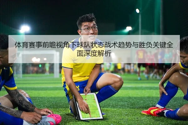 体育赛事前瞻视角下球队状态战术趋势与胜负关键全面深度解析